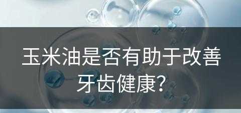 玉米油是否有助于改善牙齿健康？